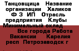 Танцовщица › Название организации ­ Халиков Ф.З, ИП › Отрасль предприятия ­ Клубы › Минимальный оклад ­ 100 000 - Все города Работа » Вакансии   . Карелия респ.,Петрозаводск г.